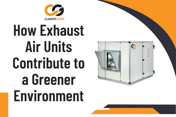 How Exhaust Air Units Contribute to a Greener Environment